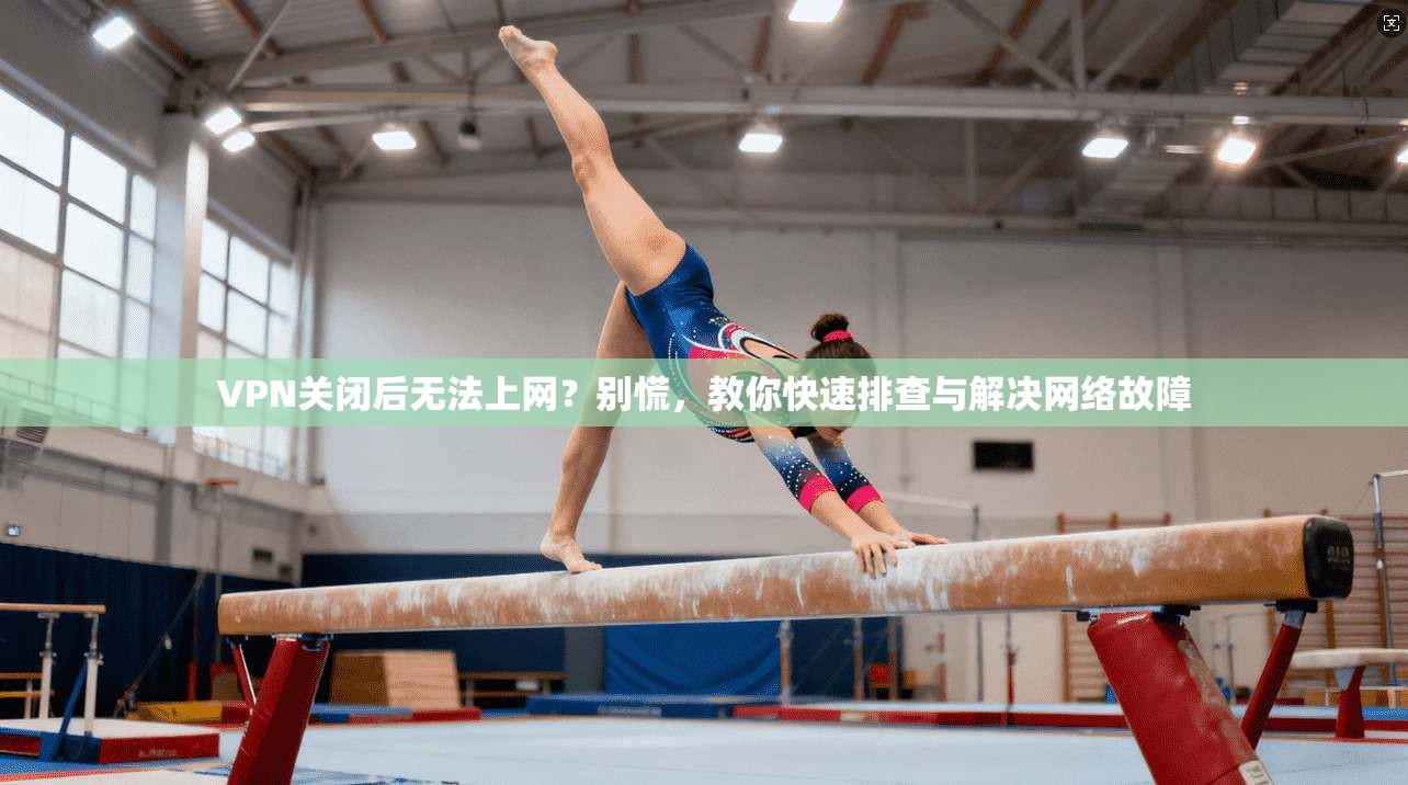VPN关闭后无法上网？别慌，教你快速排查与解决网络故障