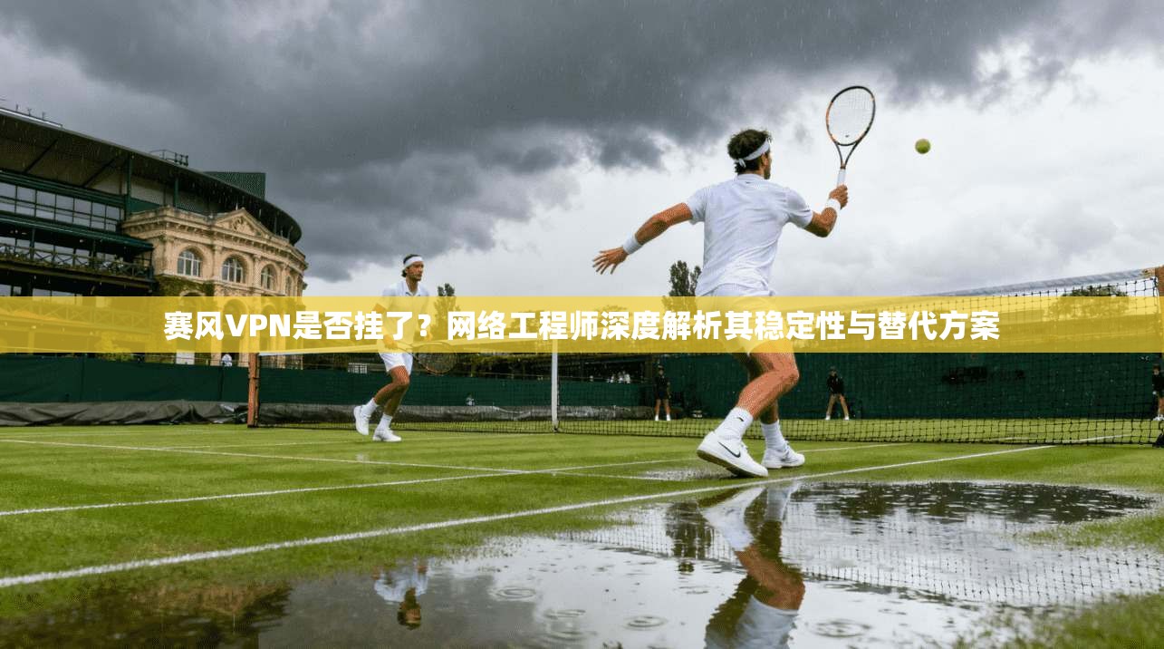赛风VPN是否挂了？网络工程师深度解析其稳定性与替代方案