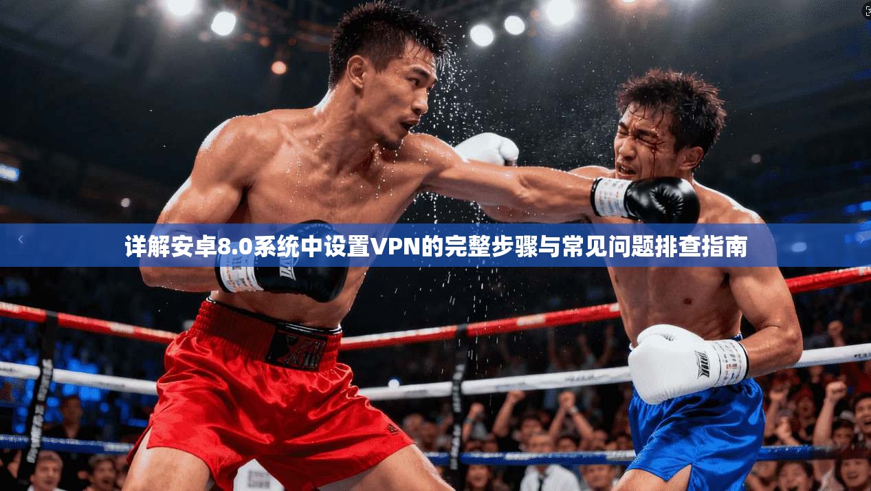 详解安卓8.0系统中设置VPN的完整步骤与常见问题排查指南