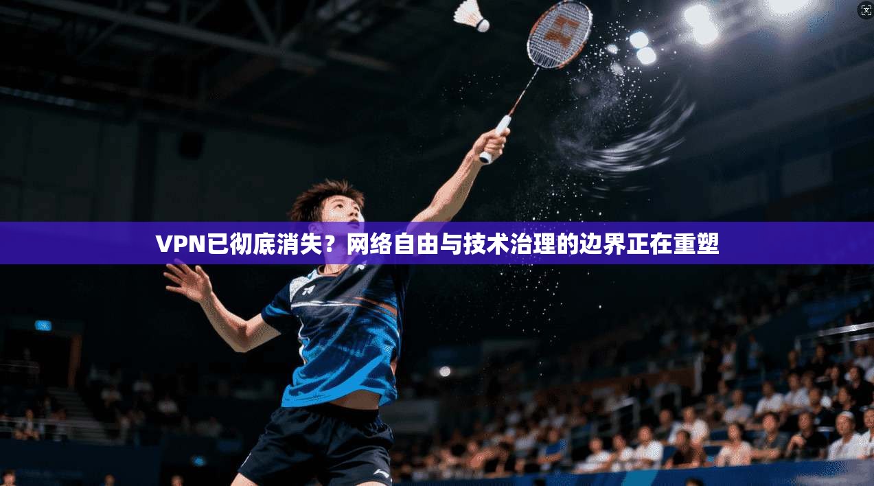 VPN已彻底消失？网络自由与技术治理的边界正在重塑