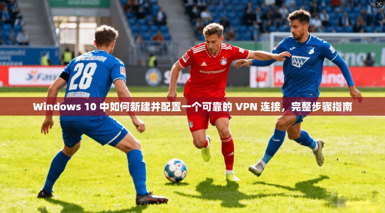 Windows 10 中如何新建并配置一个可靠的 VPN 连接，完整步骤指南