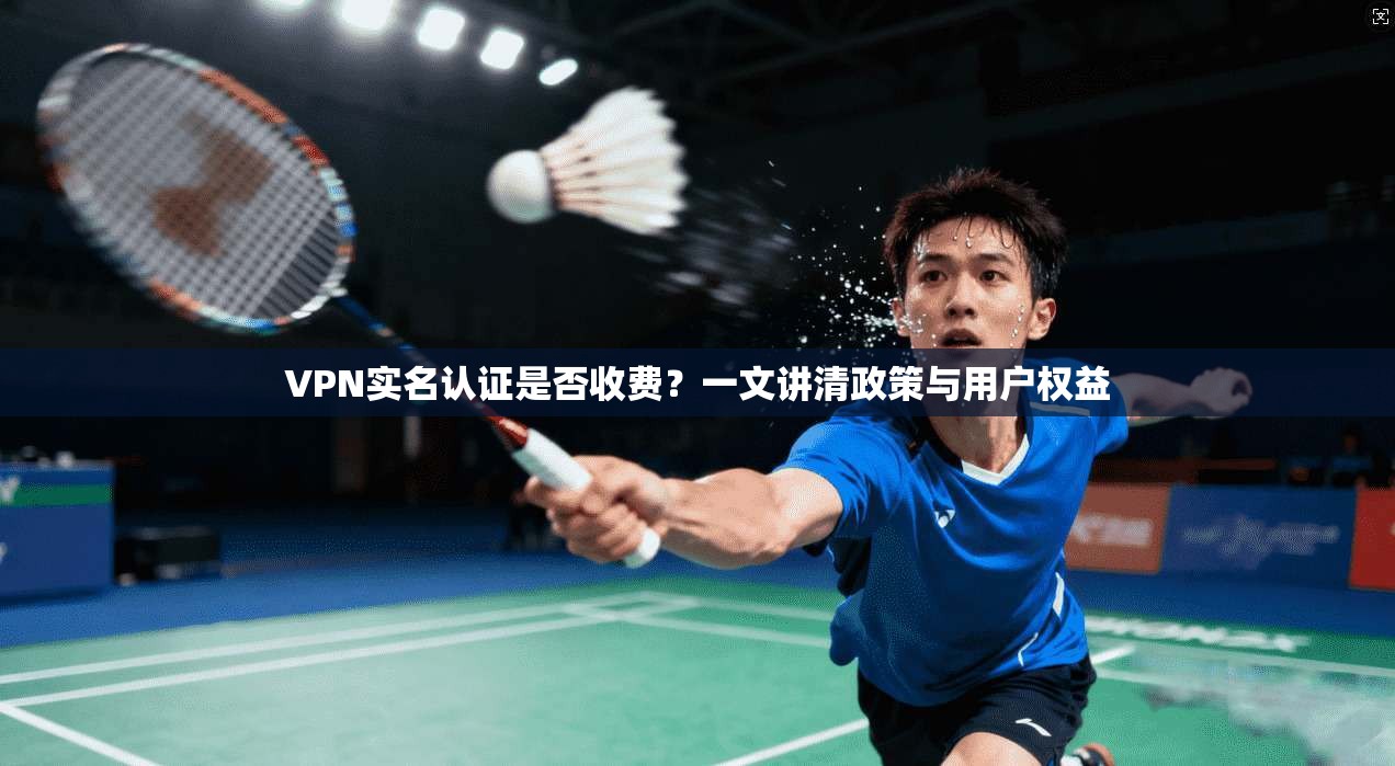 VPN实名认证是否收费？一文讲清政策与用户权益