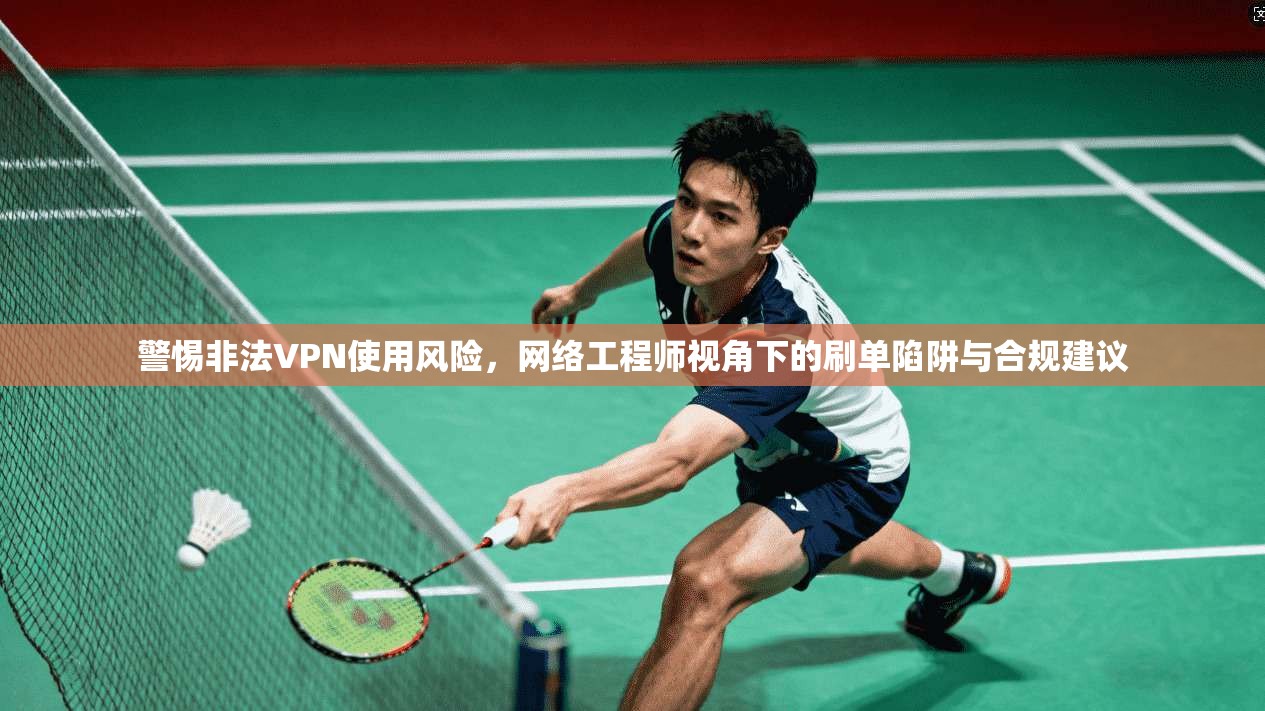 警惕非法VPN使用风险，网络工程师视角下的刷单陷阱与合规建议