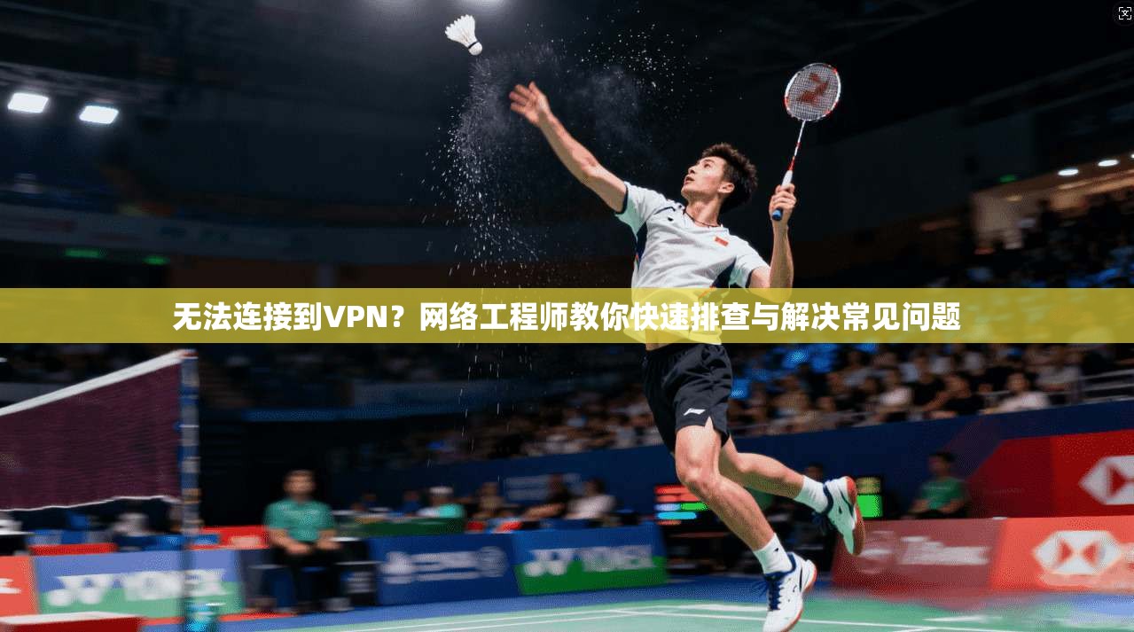 无法连接到VPN？网络工程师教你快速排查与解决常见问题