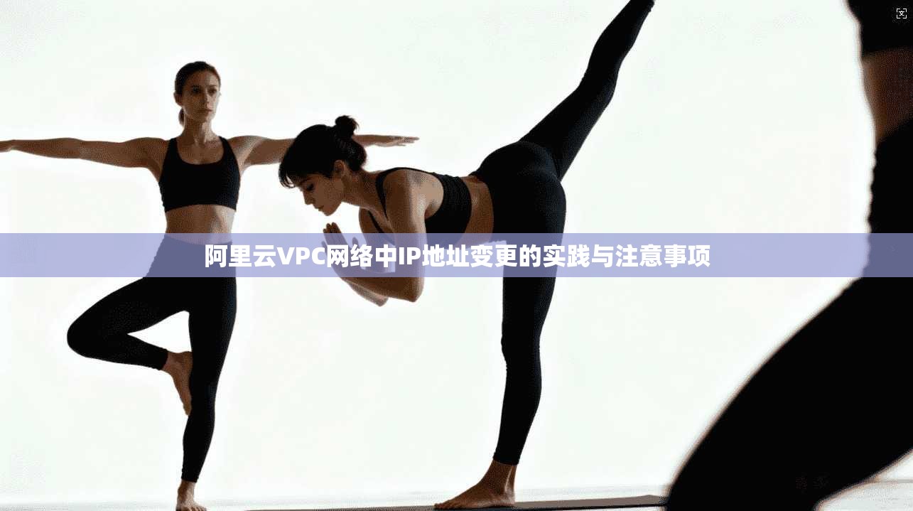 阿里云VPC网络中IP地址变更的实践与注意事项