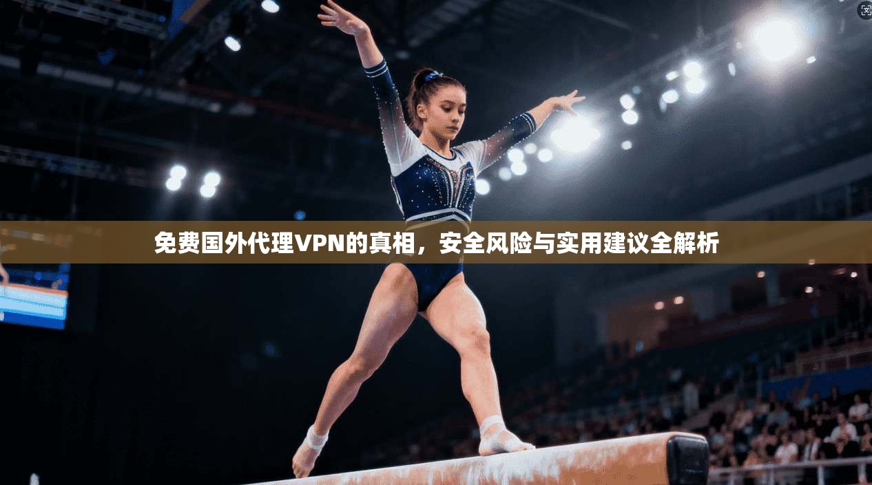 免费国外代理VPN的真相，安全风险与实用建议全解析
