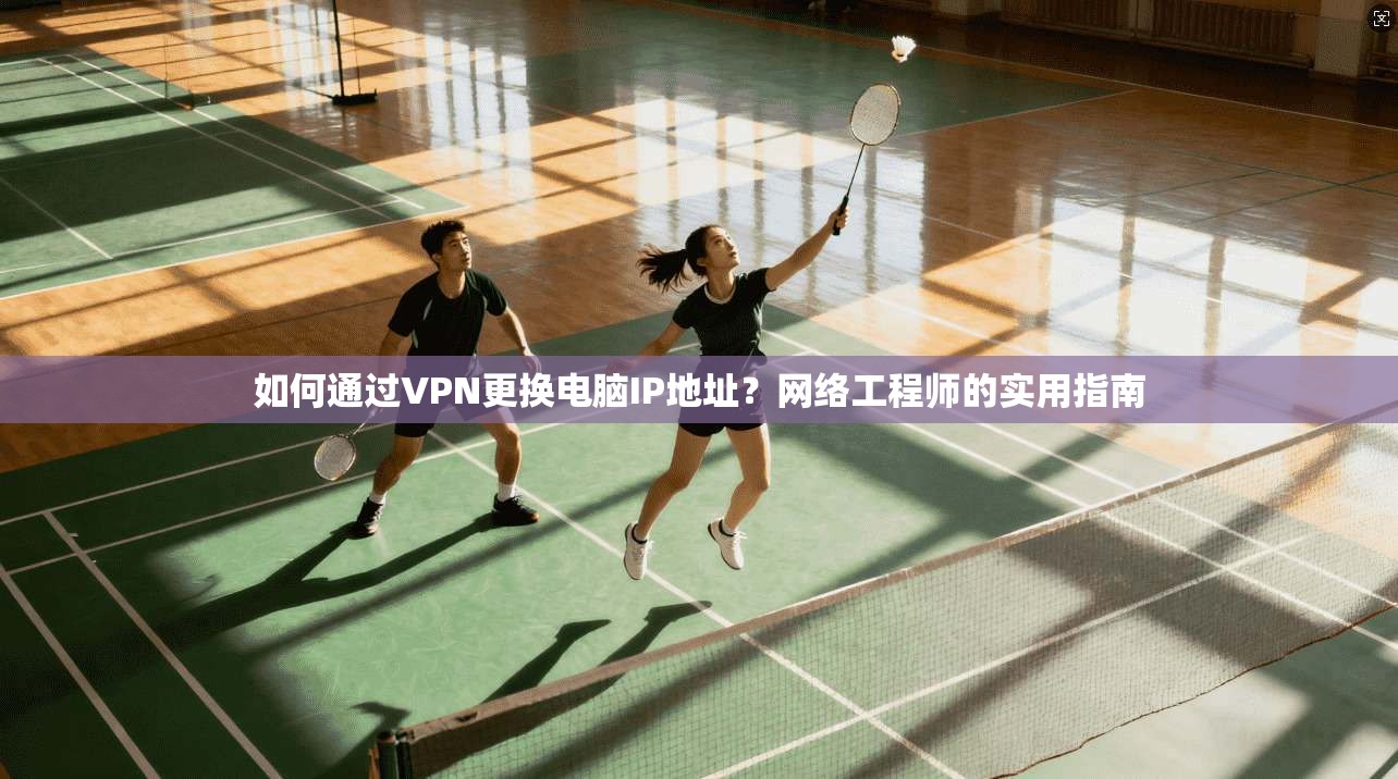 如何通过VPN更换电脑IP地址？网络工程师的实用指南