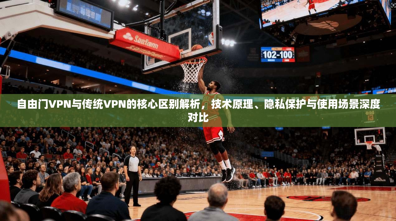 自由门VPN与传统VPN的核心区别解析，技术原理、隐私保护与使用场景深度对比