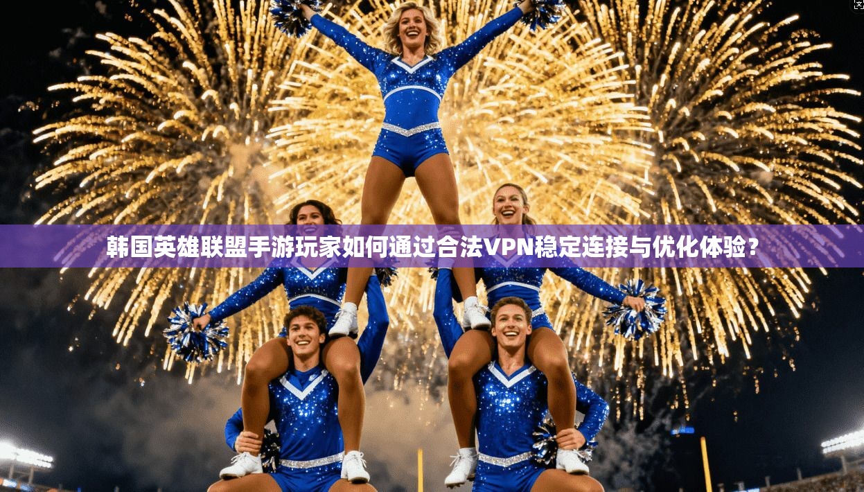 韩国英雄联盟手游玩家如何通过合法VPN稳定连接与优化体验？