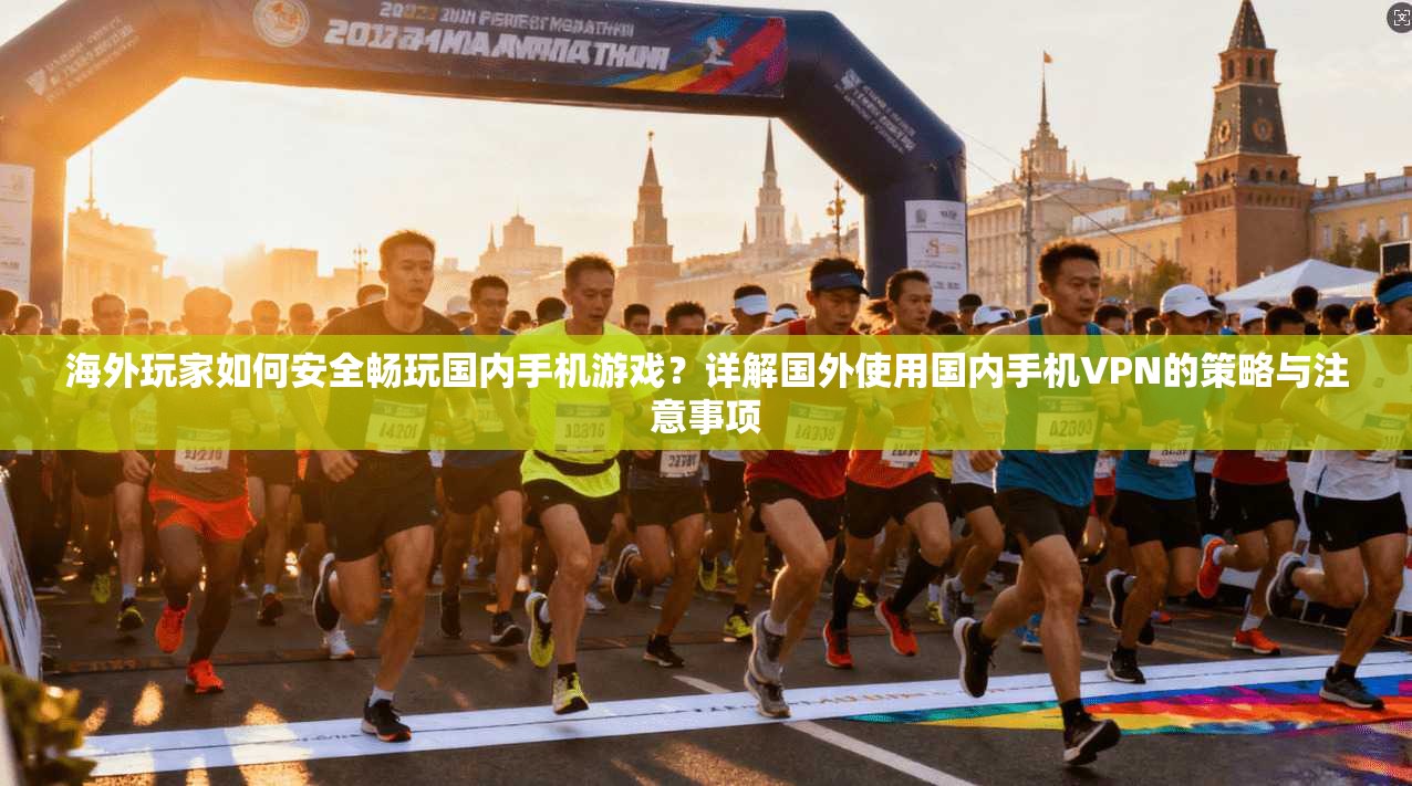 海外玩家如何安全畅玩国内手机游戏？详解国外使用国内手机VPN的策略与注意事项