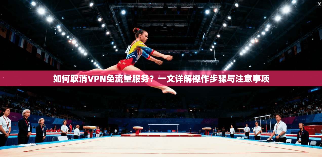如何取消VPN免流量服务?一文详解操作步骤与注意事项