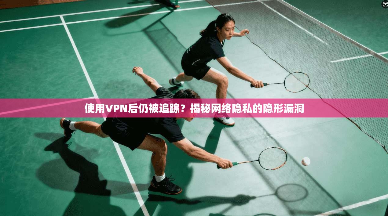 使用VPN后仍被追踪？揭秘网络隐私的隐形漏洞