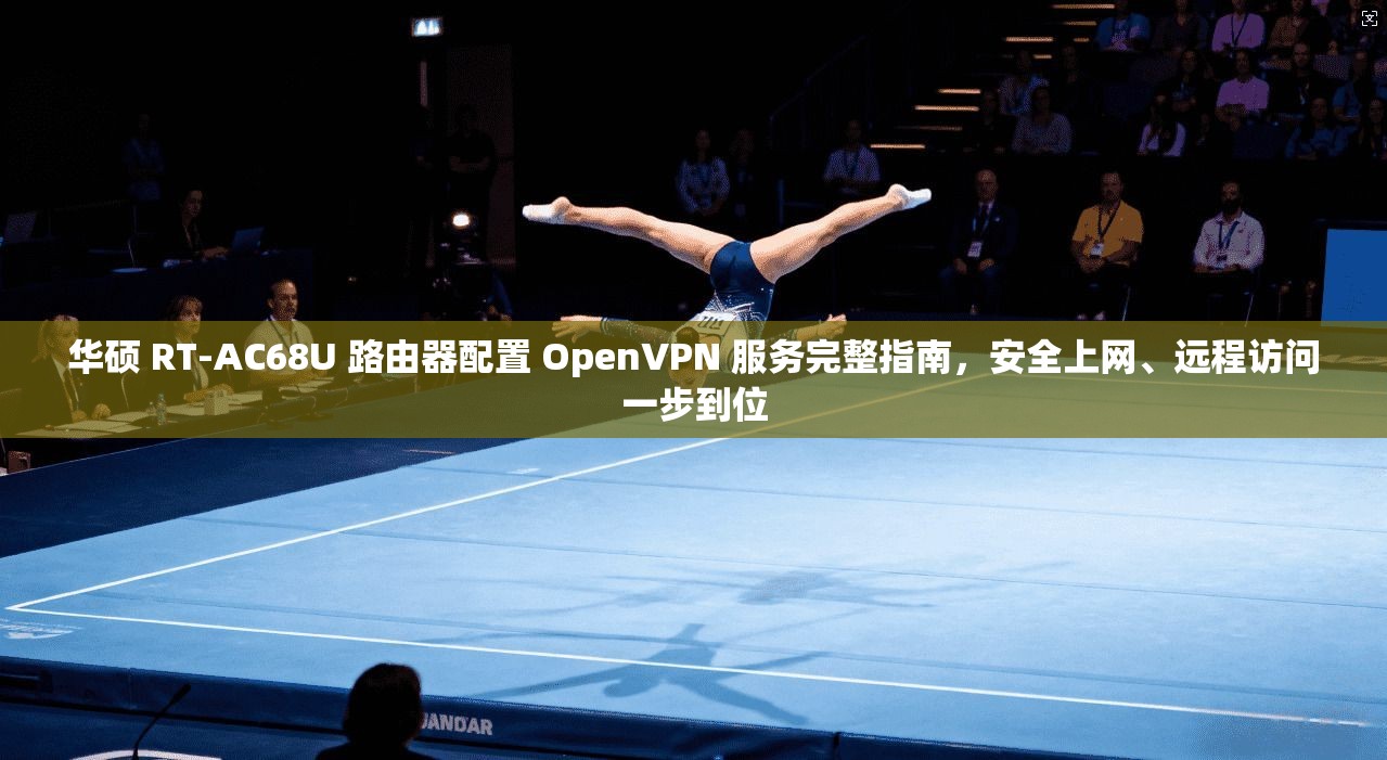 华硕 RT-AC68U 路由器配置 OpenVPN 服务完整指南，安全上网、远程访问一步到位