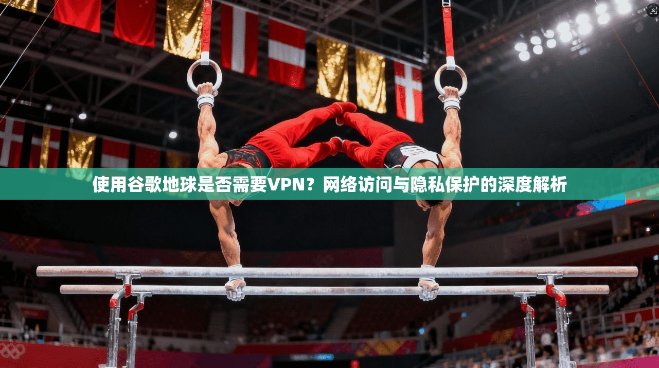 使用谷歌地球是否需要VPN？网络访问与隐私保护的深度解析