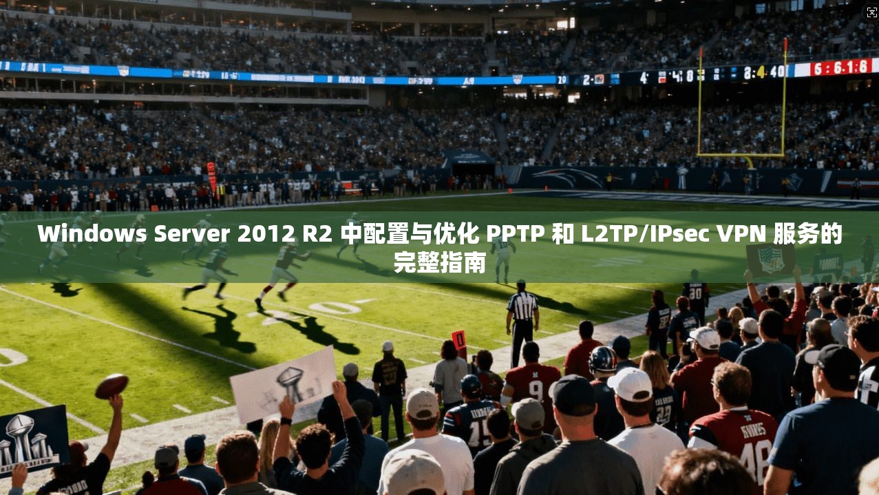 Windows Server 2012 R2 中配置与优化 PPTP 和 L2TP/IPsec VPN 服务的完整指南