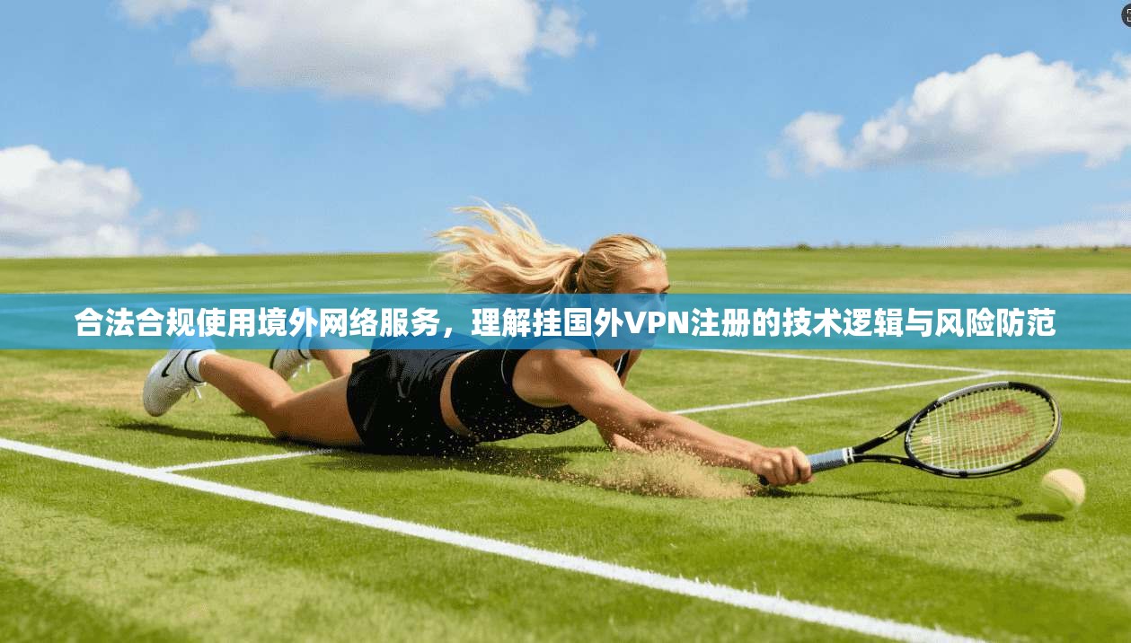 合法合规使用境外网络服务，理解挂国外VPN注册的技术逻辑与风险防范