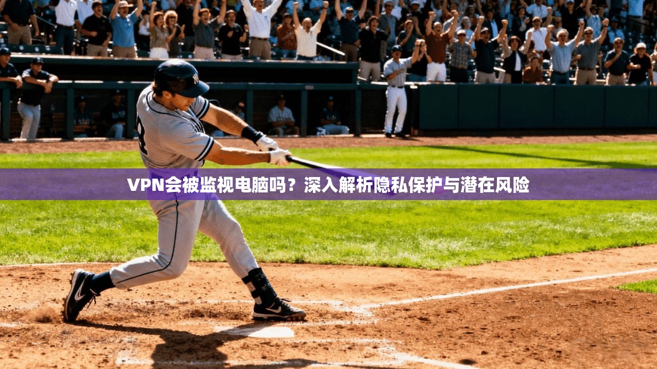 VPN会被监视电脑吗？深入解析隐私保护与潜在风险