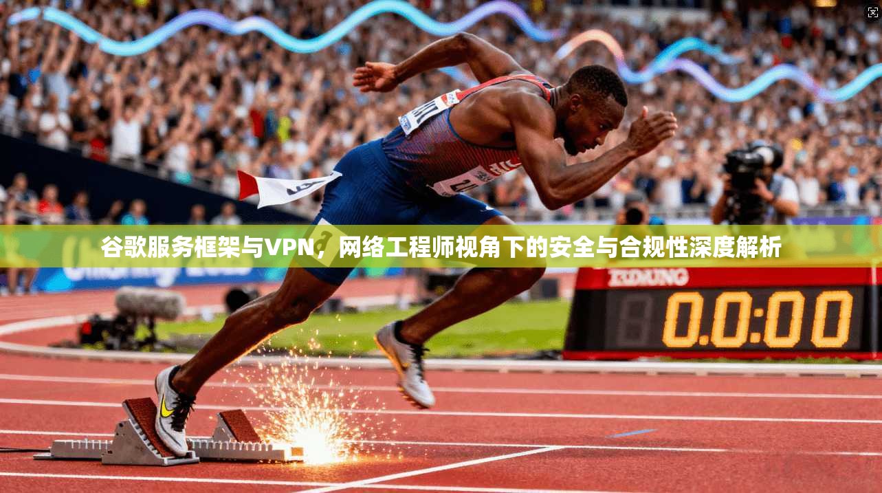 谷歌服务框架与VPN，网络工程师视角下的安全与合规性深度解析