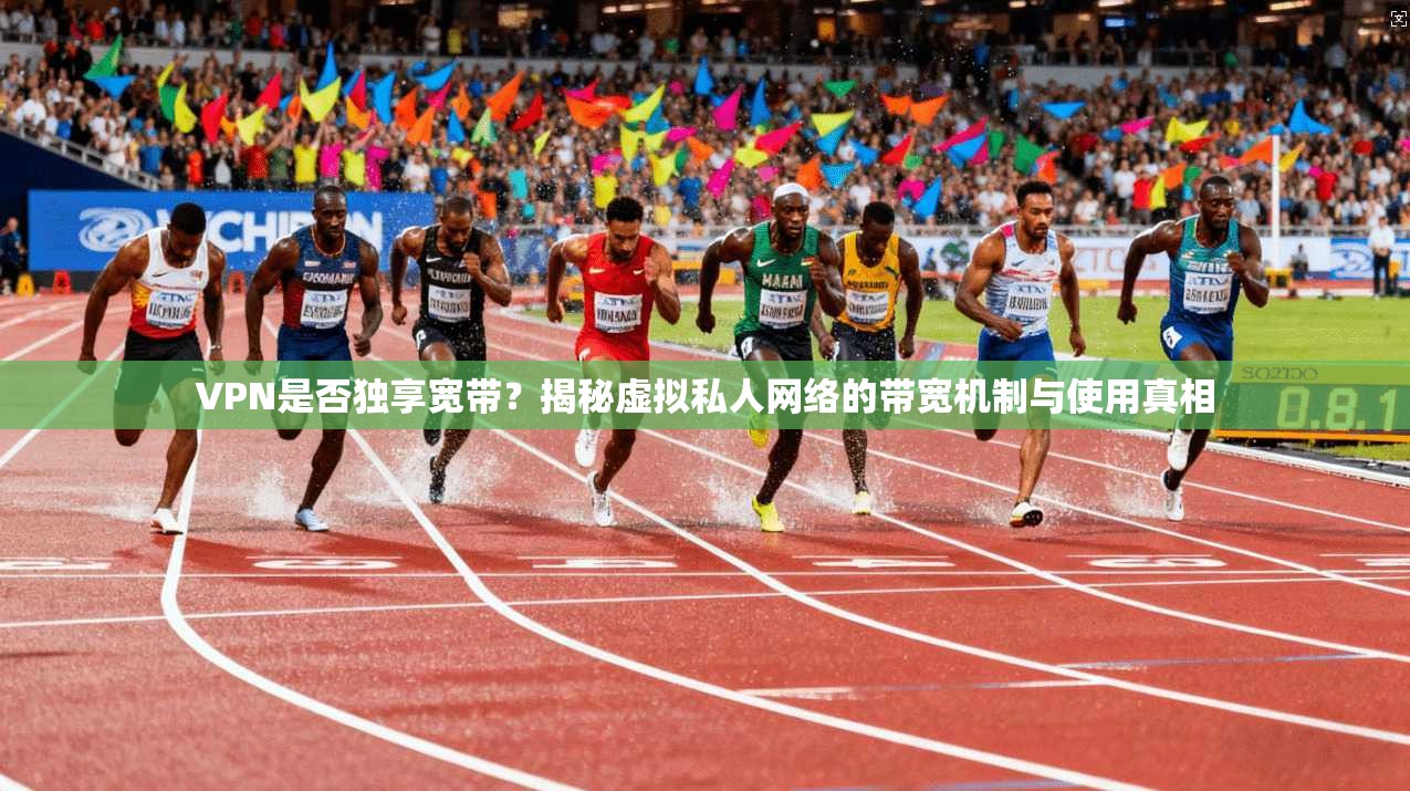 VPN是否独享宽带？揭秘虚拟私人网络的带宽机制与使用真相