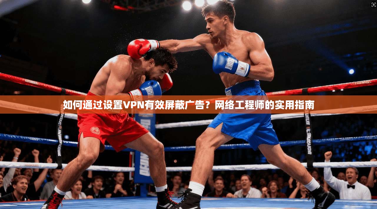 如何通过设置VPN有效屏蔽广告？网络工程师的实用指南