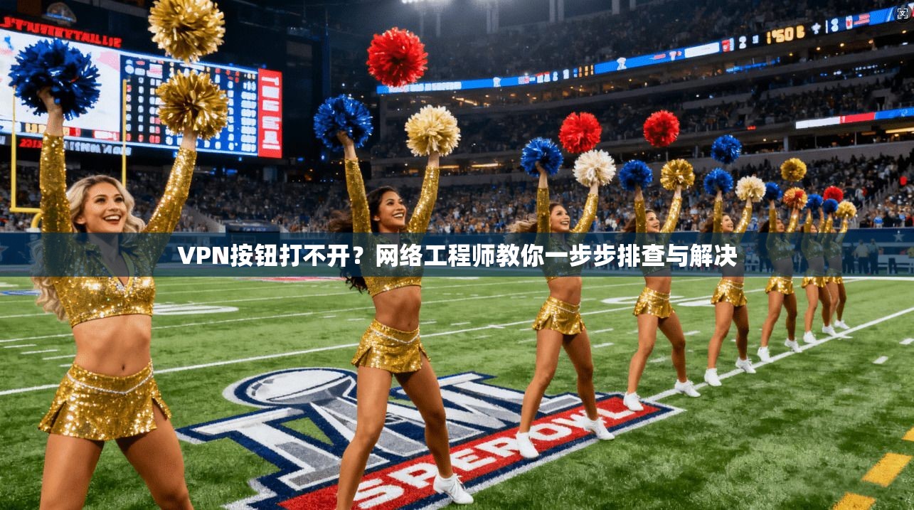 VPN按钮打不开？网络工程师教你一步步排查与解决