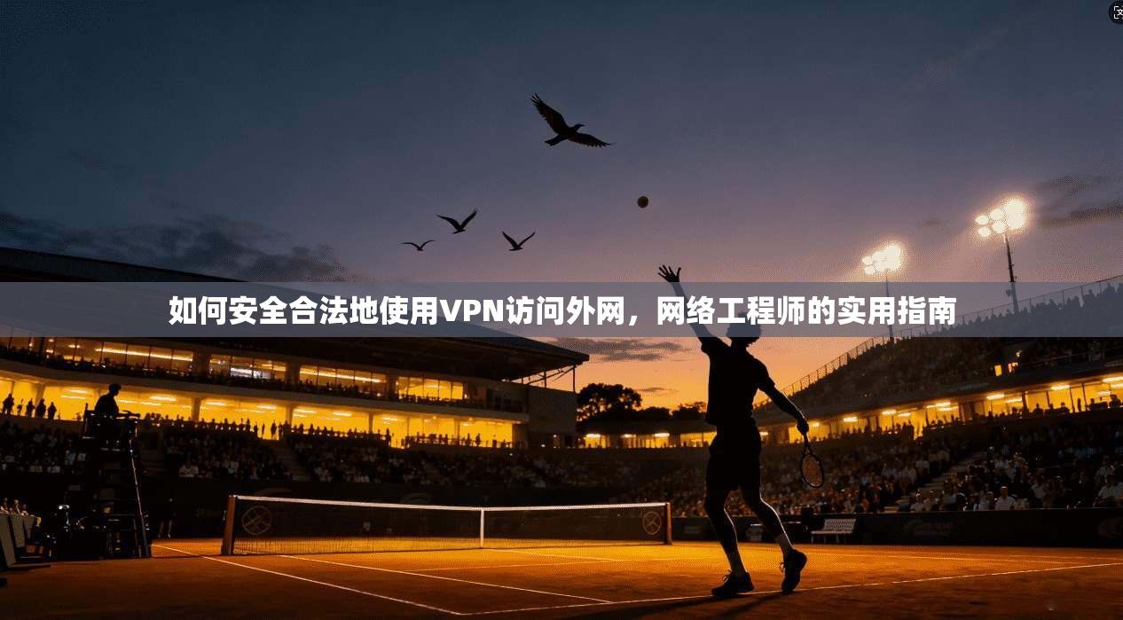 如何安全合法地使用VPN访问外网，网络工程师的实用指南