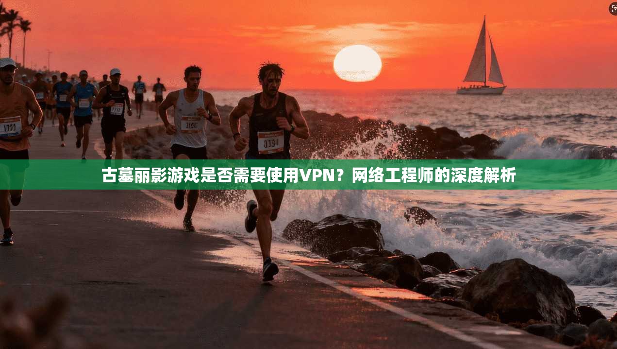 古墓丽影游戏是否需要使用VPN？网络工程师的深度解析