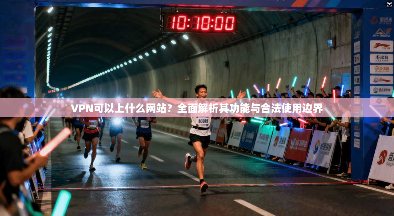 VPN可以上什么网站？全面解析其功能与合法使用边界