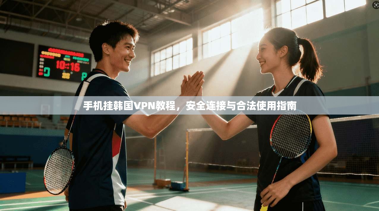 手机挂韩国VPN教程，安全连接与合法使用指南