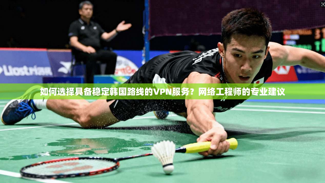 如何选择具备稳定韩国路线的VPN服务？网络工程师的专业建议