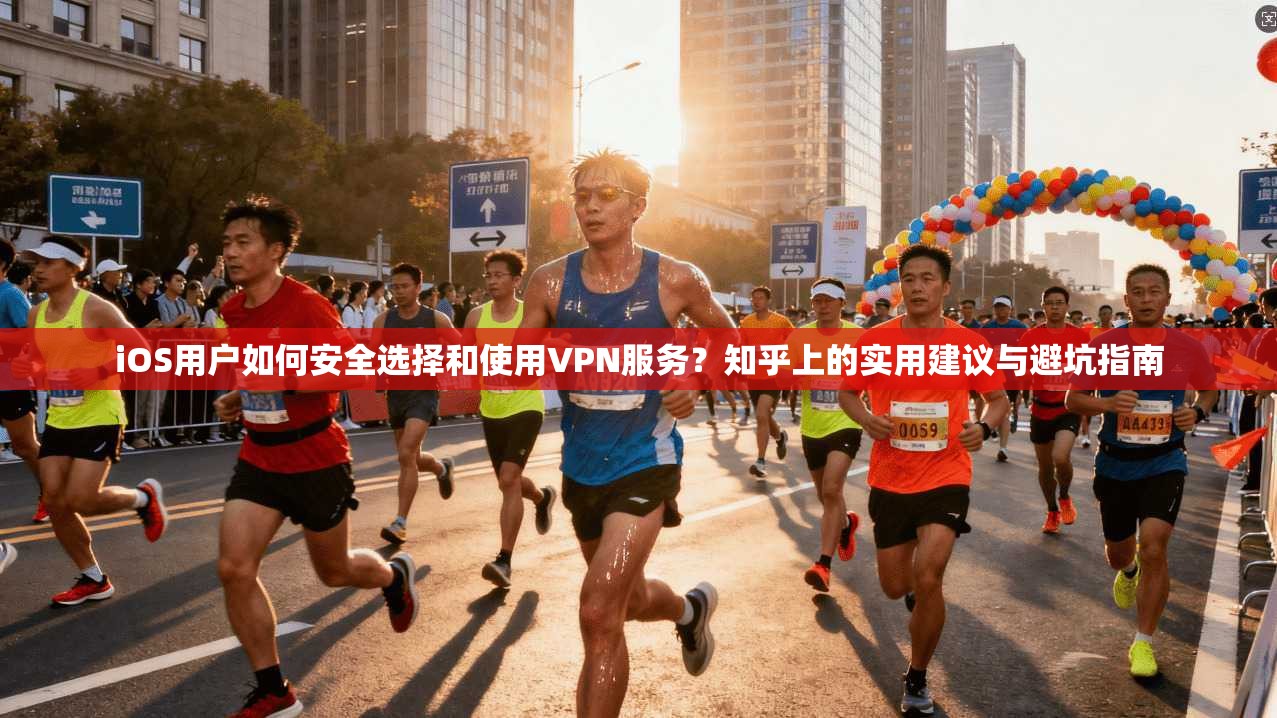 iOS用户如何安全选择和使用VPN服务？知乎上的实用建议与避坑指南