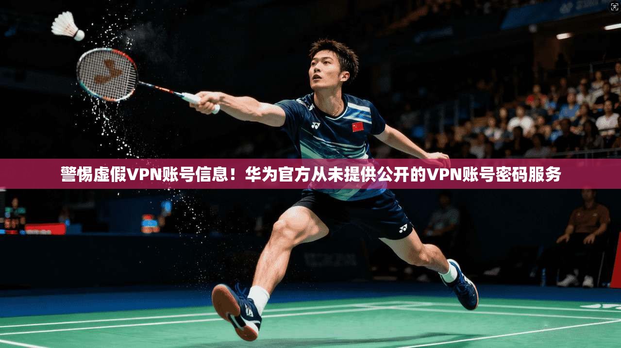 警惕虚假VPN账号信息!华为官方从未提供公开的VPN账号密码服务