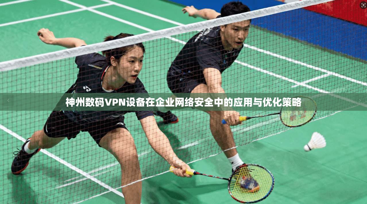 神州数码VPN设备在企业网络安全中的应用与优化策略