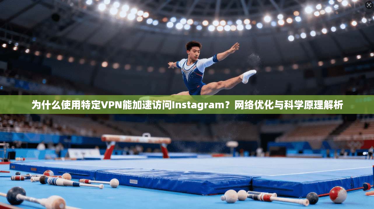 为什么使用特定VPN能加速访问Instagram？网络优化与科学原理解析