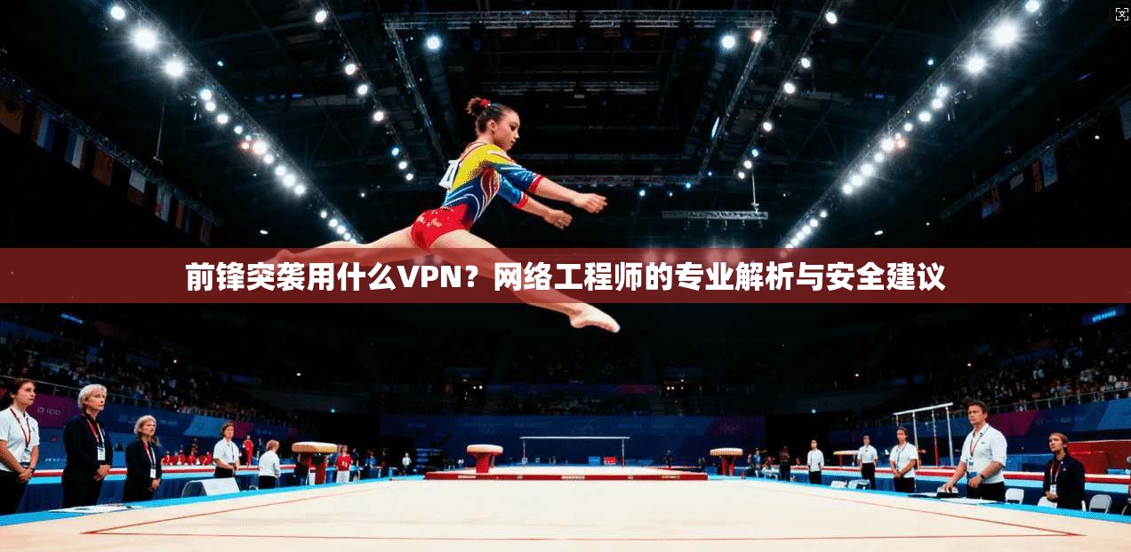 前锋突袭用什么VPN？网络工程师的专业解析与安全建议