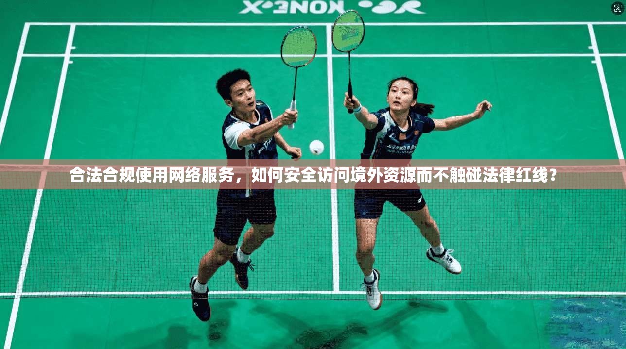 合法合规使用网络服务，如何安全访问境外资源而不触碰法律红线？