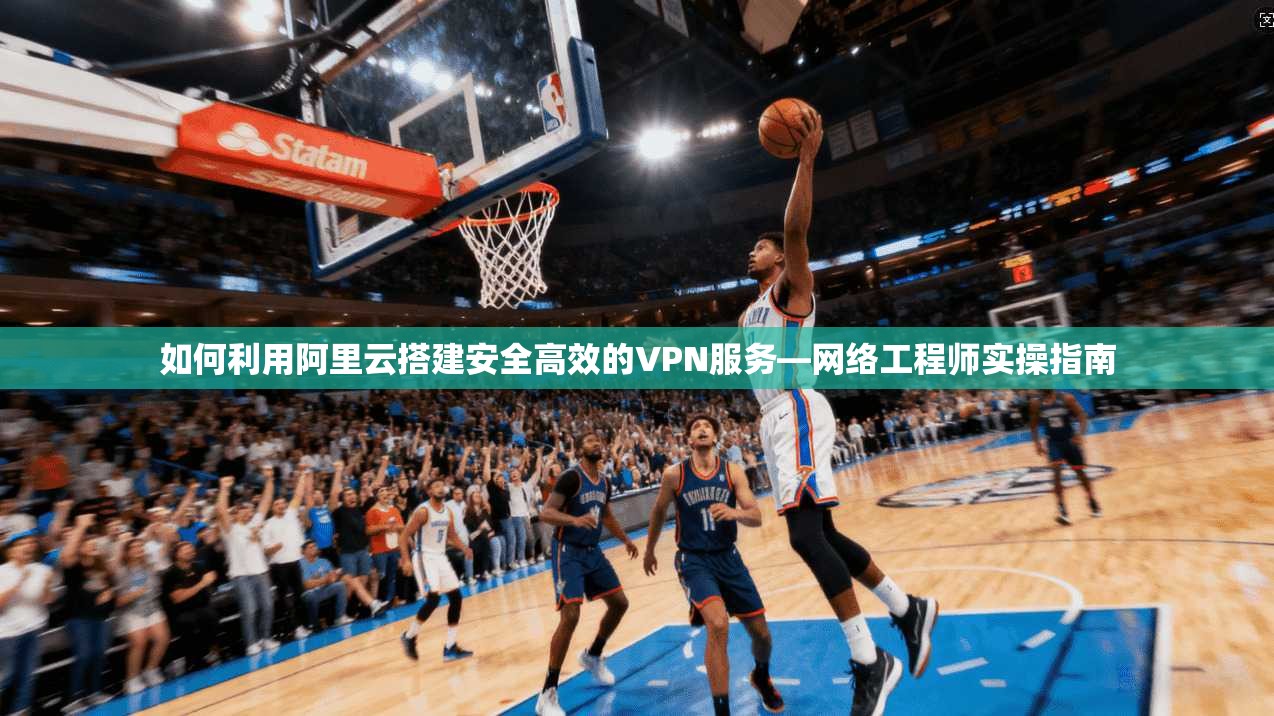 如何利用阿里云搭建安全高效的VPN服务—网络工程师实操指南