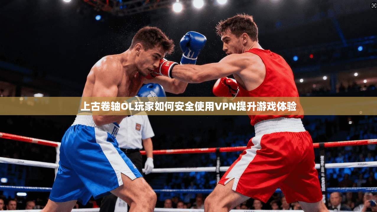 上古卷轴OL玩家如何安全使用VPN提升游戏体验