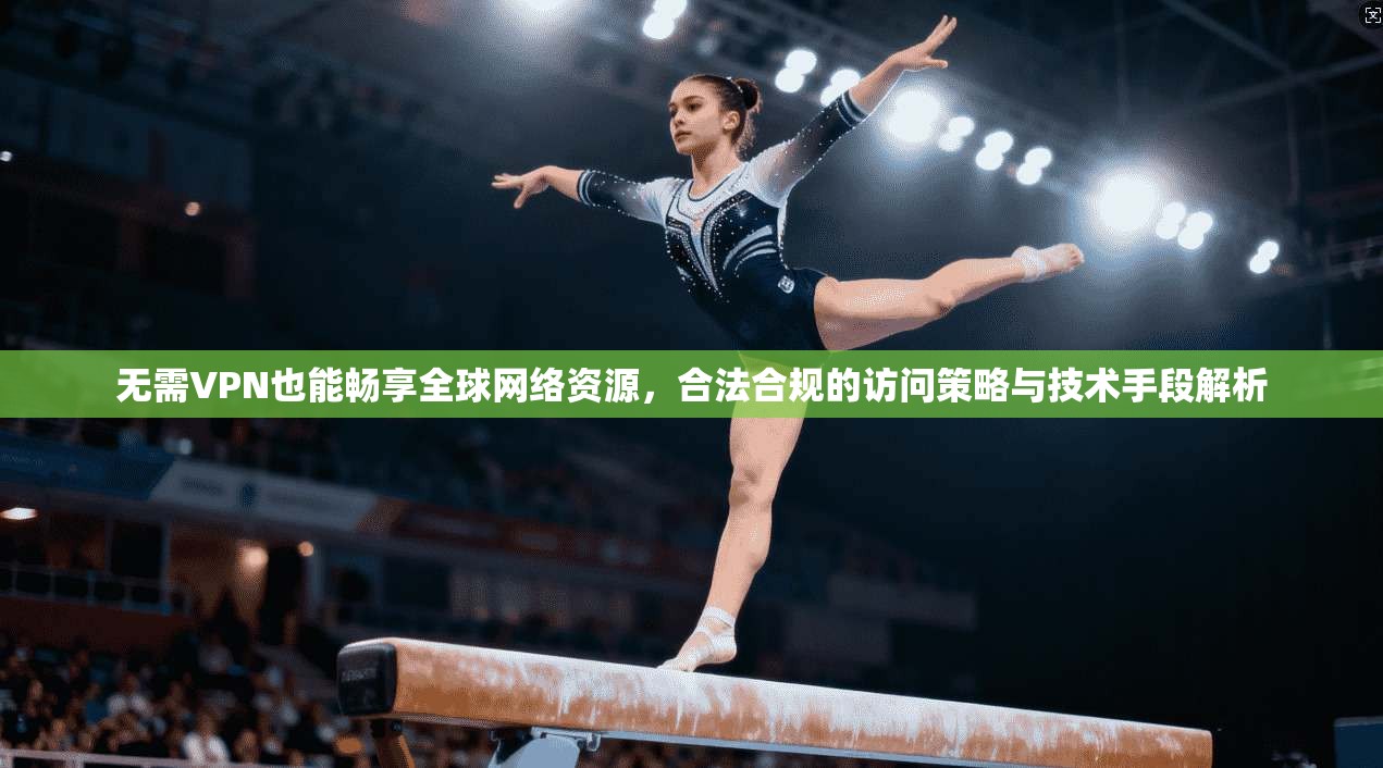 无需VPN也能畅享全球网络资源，合法合规的访问策略与技术手段解析