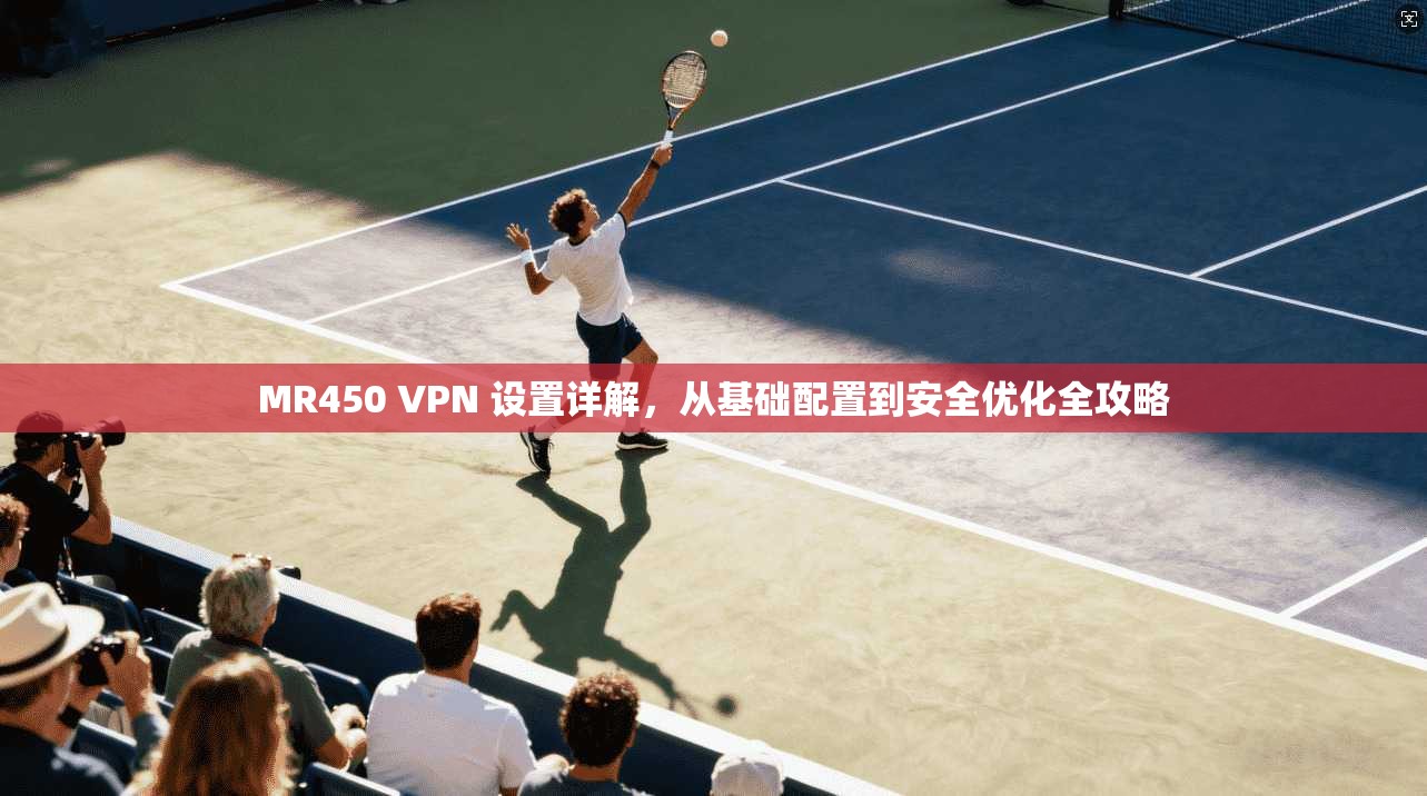 MR450 VPN 设置详解，从基础配置到安全优化全攻略