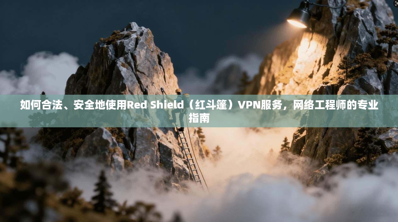 如何合法、安全地使用Red Shield（红斗篷）VPN服务，网络工程师的专业指南
