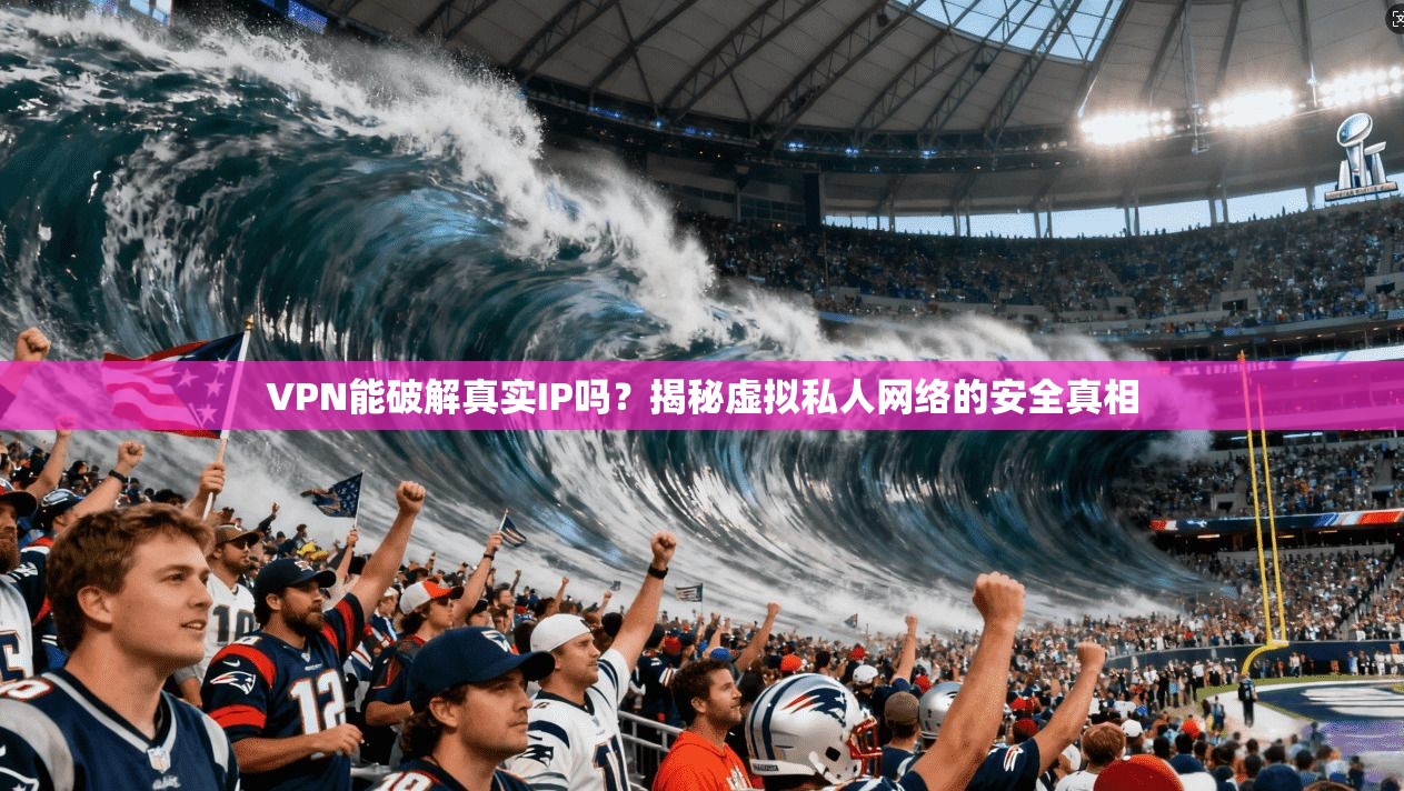 VPN能破解真实IP吗？揭秘虚拟私人网络的安全真相