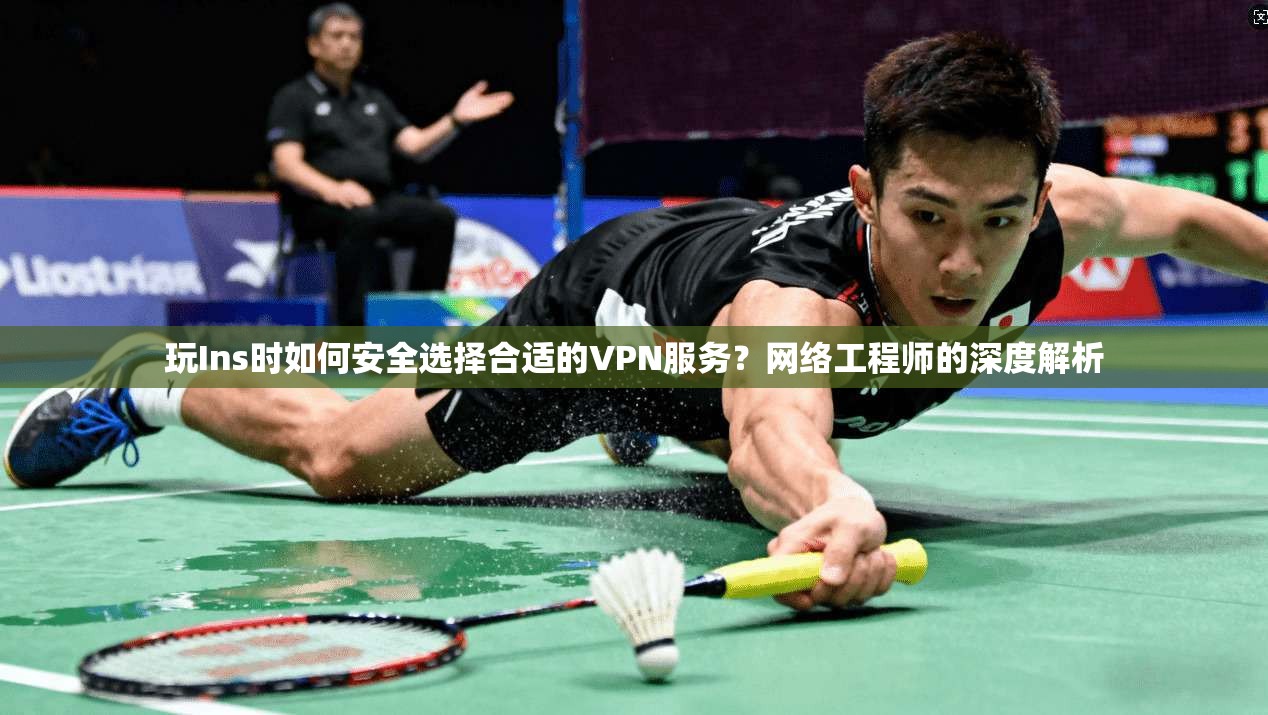玩Ins时如何安全选择合适的VPN服务？网络工程师的深度解析