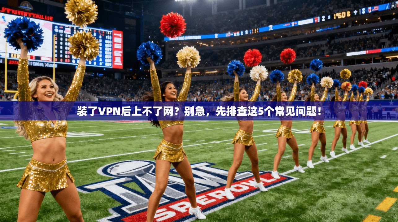 装了VPN后上不了网？别急，先排查这5个常见问题！