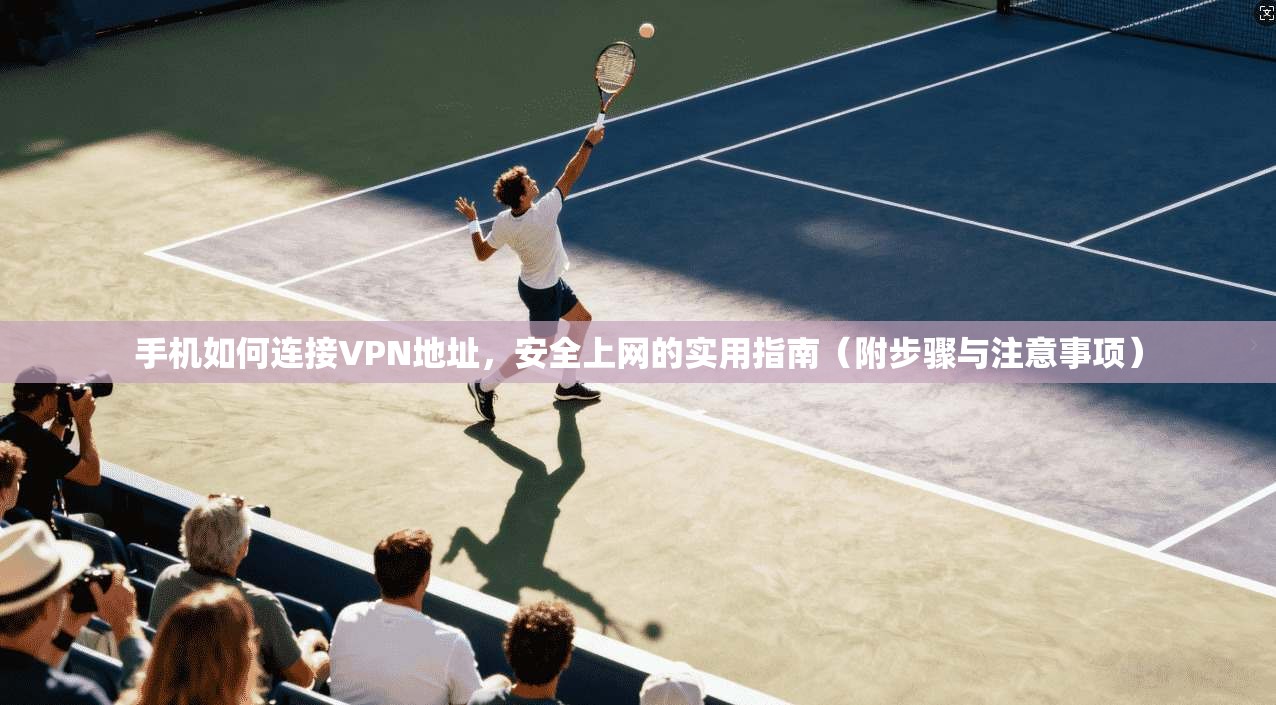 手机如何连接VPN地址，安全上网的实用指南（附步骤与注意事项）