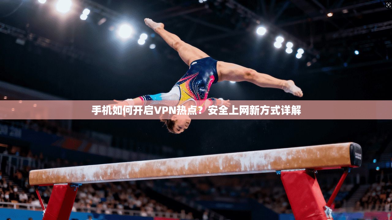 手机如何开启VPN热点？安全上网新方式详解
