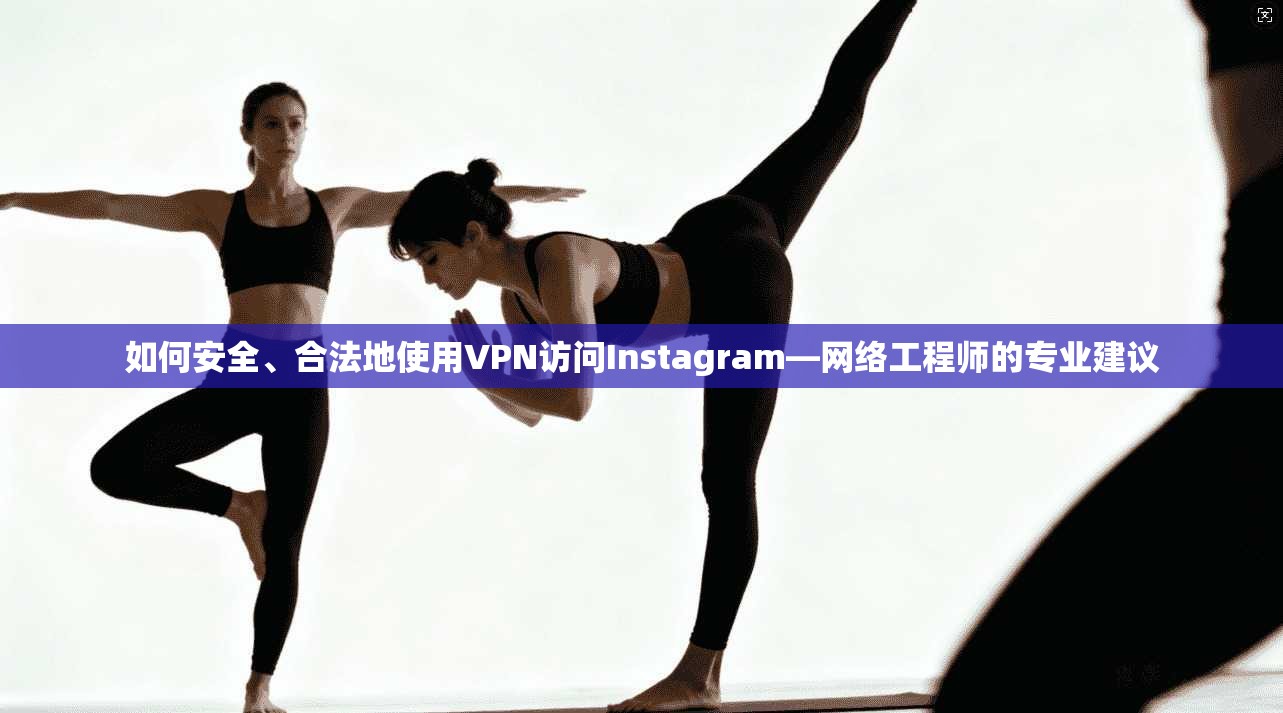 如何安全、合法地使用VPN访问Instagram—网络工程师的专业建议