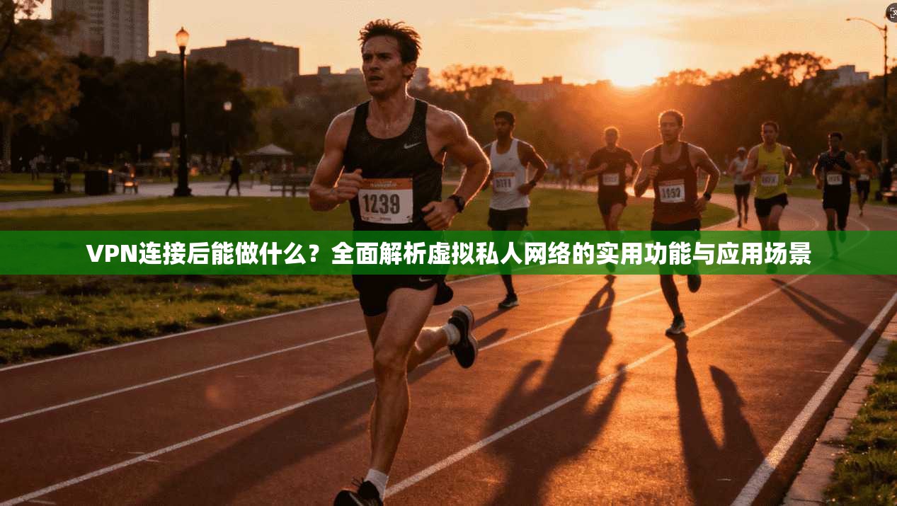 VPN连接后能做什么？全面解析虚拟私人网络的实用功能与应用场景