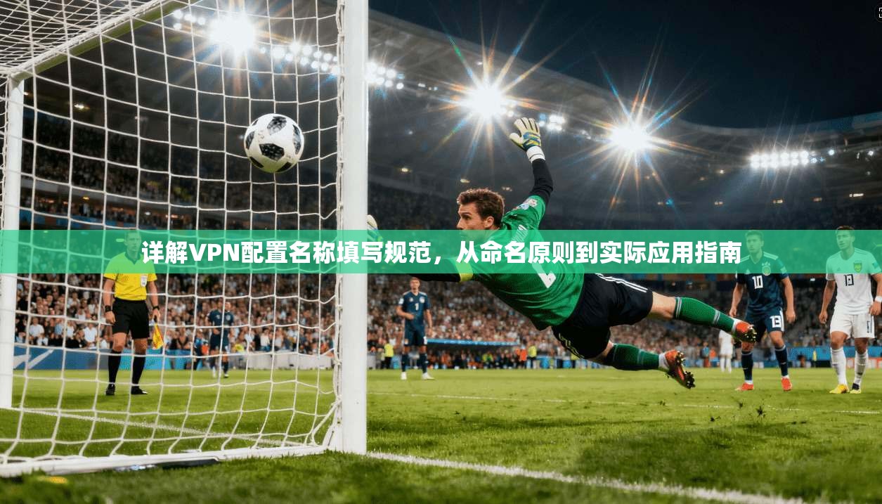详解VPN配置名称填写规范，从命名原则到实际应用指南
