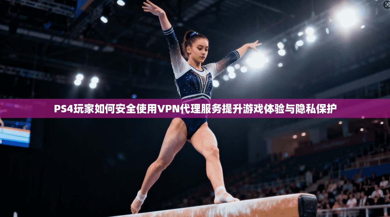 PS4玩家如何安全使用VPN代理服务提升游戏体验与隐私保护